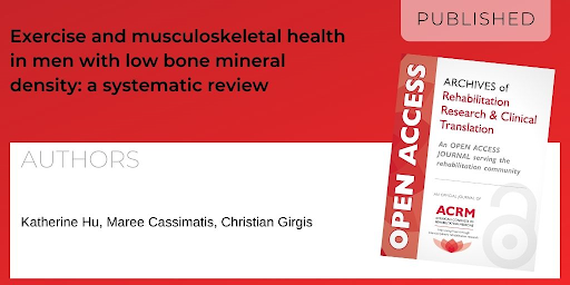 Archives of Rehabilitation Research and Clinical Translation article titled Exercise and musculoskeletal health in men with low bone mineral density: a systematic review by Authors: Katherine Hu, Maree Cassimatis, and Christian Girgis