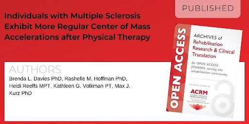 Archives of Rehabilitation Research and Clinical Translation article titled Individuals with Multiple Sclerosis Exhibit More Regular Center of Mass Accelerations after Physical Therapy by Authors: Brenda L. Davies, PhD; Rashelle M. Hoffman, PhD; Heidi Reelfs, MPT; Kathleen G. Volkman, PT; and Max J. Kurz, PhD
