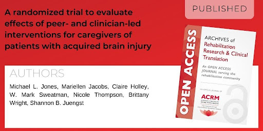 Archives of Rehabilitation Research and Clinical Translation article titled "A randomized trial to evaluate effects of peer- and clinician-led interventions for caregivers of patients with acquired brain injury" by authors Michael L. Jones, Mariellen Jacobs, Claire Holley, W. Mark Sweatman, Nicole Thompson, Brittany Wright and Shannon B. Juengst
